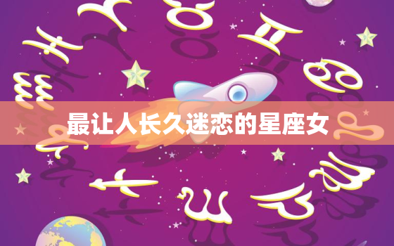 最让人长久迷恋的星座女(十二星座中谁最具魅力)