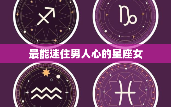 最能迷住男人心的星座女(十二星座排行榜)