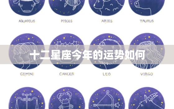 十二星座今年的运势如何(2023年星座运势大揭秘)