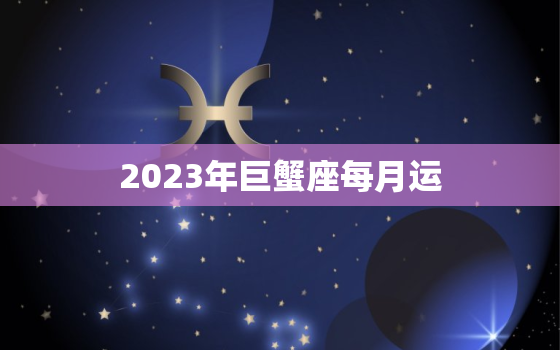 2023年巨蟹座每月运(幸福满满财运亨通)