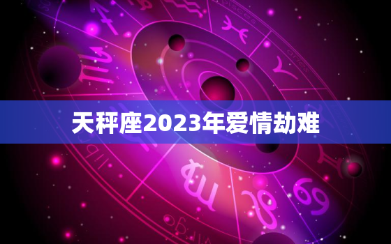 天秤座2023年爱情劫难(星象预测爱情路上波折重重)