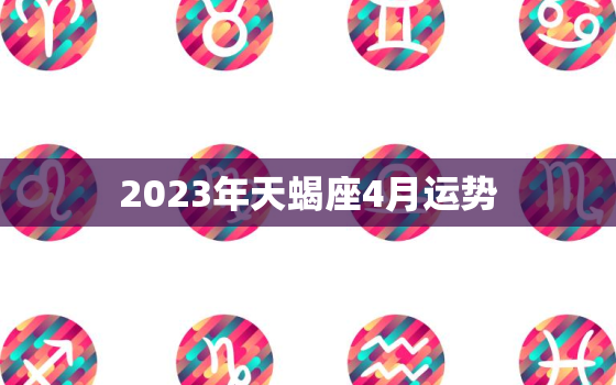 2023年天蝎座4月运势(事业上有所突破感情生活稳定向好)