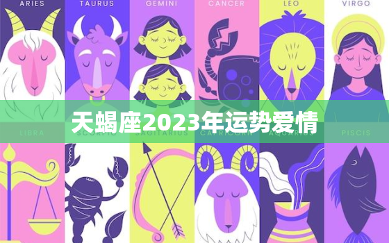 天蝎座2023年运势爱情(爱情运势大好恋爱顺利)