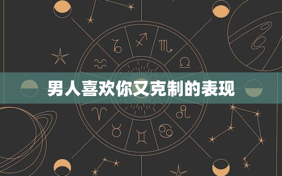 男人喜欢你又克制的表现(如何看出他们的真实感情)