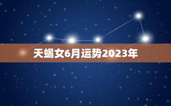 天蝎女6月运势2023年(事业上有所突破感情生活也不错)