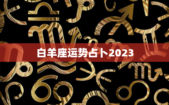 白羊座运势占卜2023(未来三年运势大揭秘)