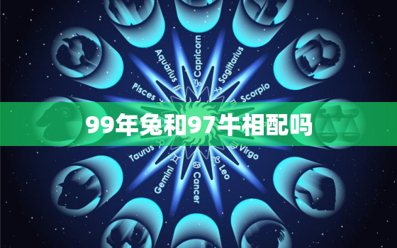 99年兔和97牛相配吗(解密兔牛配对的优缺点)