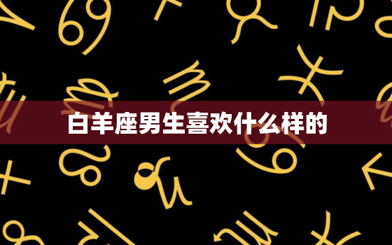 白羊座男生喜欢什么样的(理想女友)