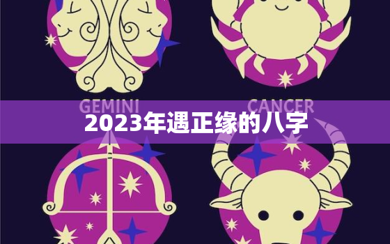 2023年遇正缘的八字(如何预测命运中的姻缘运)