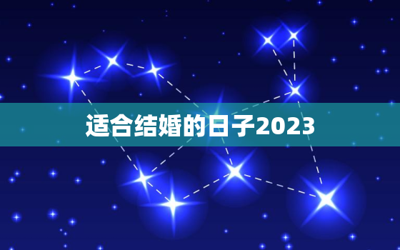 适合结婚的日子2023(2023年最佳结婚日程安排)