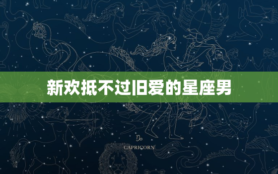 新欢抵不过旧爱的星座男(为何总是难以忘怀)