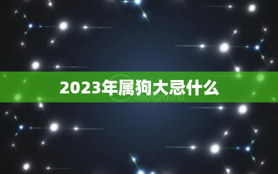 2023年属狗大忌什么(狗年犯太岁这些事情要避免)