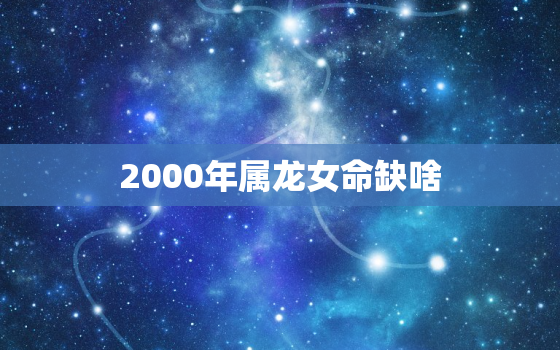 2000年属龙女命缺啥(如何弥补命运的缺陷)