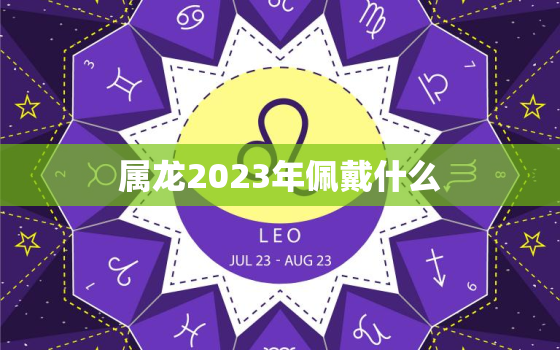 属龙2023年佩戴什么(如何选择适合自己的幸运饰品)