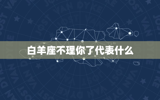 白羊座不理你了代表什么(如何解读白羊座的沉默)