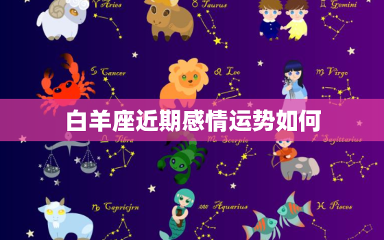 白羊座近期感情运势如何(爱情星座运势预测)