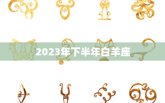 2023年下半年白羊座(热情洋溢事业爆发)