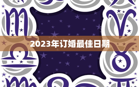 2023年订婚最佳日期(如何选择)