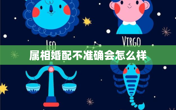 属相婚配不准确会怎么样(影响婚姻幸福)