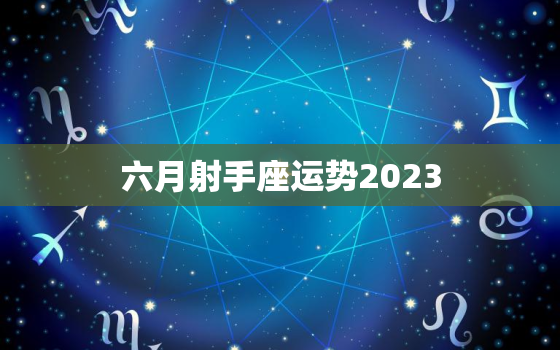 六月射手座运势2023(财运亨通事业顺利)