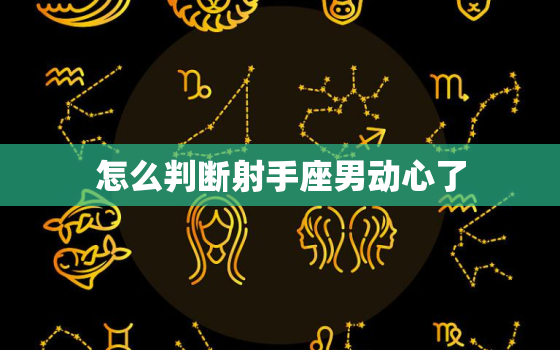 怎么判断射手座男动心了(5个细节揭示他的心思)