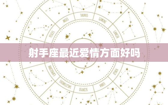 射手座最近爱情方面好吗(星座专家揭秘)