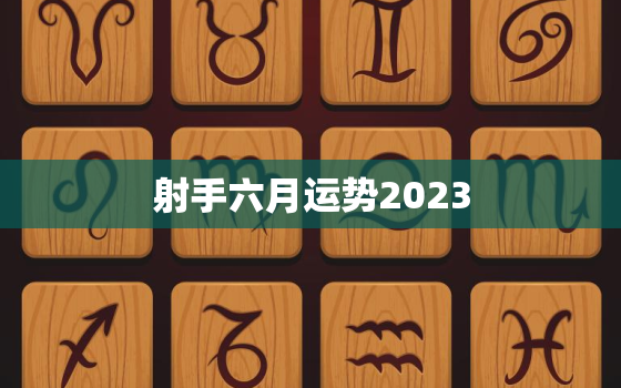 射手六月运势2023(财运亨通事业顺利感情甜蜜)