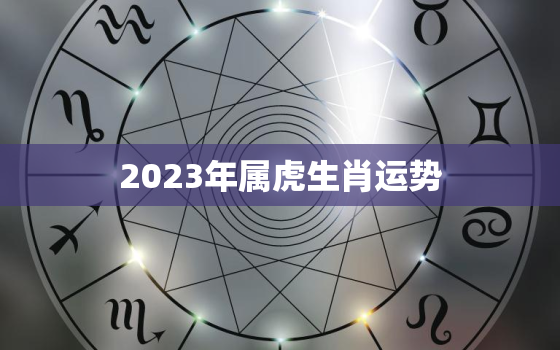 2023年属虎生肖运势(独占鳌头财运亨通)