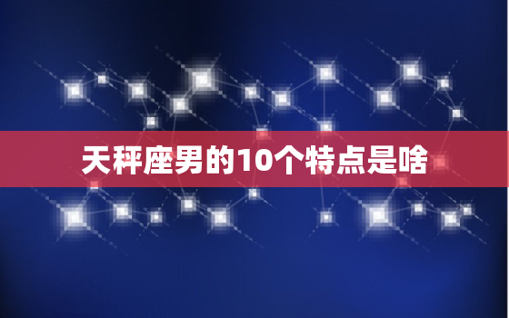 天秤座男的10个特点是啥(探秘天秤座男的性格特征)