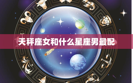 天秤座女和什么星座男最配(星座大揭秘最佳配对解析)