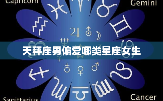 天秤座男偏爱哪类星座女生(揭秘最合拍的星座女生是TA)