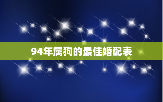 94年属狗的最佳婚配表(寻找最佳伴侣星座、血型、性格全方位分析)