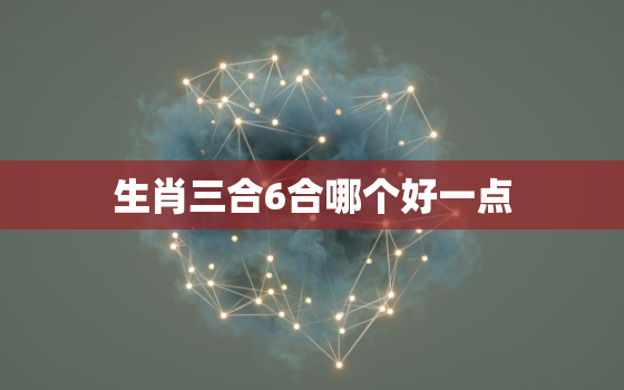 生肖三合6合哪个好一点(比较分析哪个更适合你)