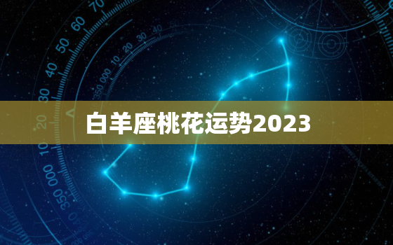 白羊座桃花运势2023(爱情运势大揭秘)