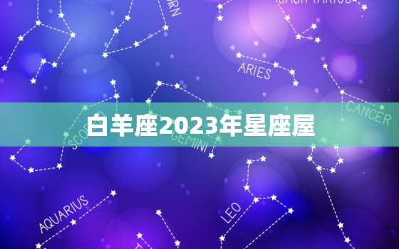 白羊座2023年星座屋(探索白羊座的未来住所)