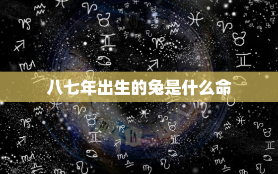 八七年出生的兔是什么命(解析兔年出生的人命运如何)