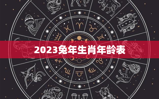 2023兔年生肖年龄表(你的年龄对应哪个生肖)