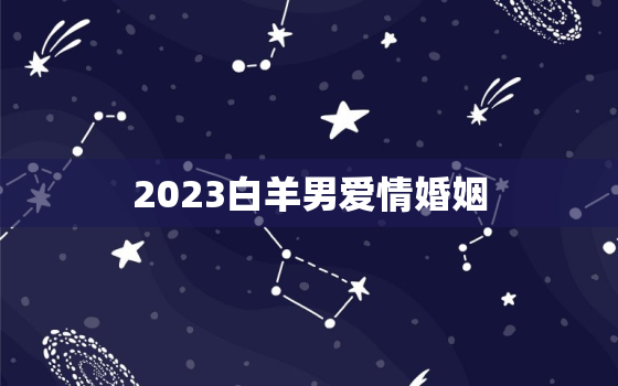 2023白羊男爱情婚姻(星象预测与幸福秘诀)