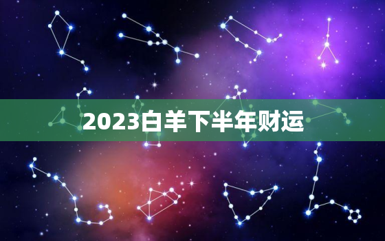 2023白羊下半年财运(财富大丰收)