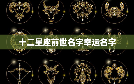 十二星座前世名字幸运名字(揭秘你的前世名字和幸运名字是什么)