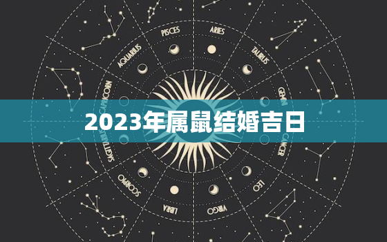 2023年属鼠结婚吉日(如何选择最佳结婚日期)