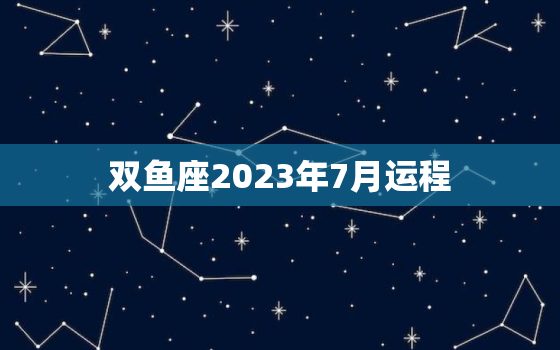 双鱼座2023年7月运程(梦想成真的月份)