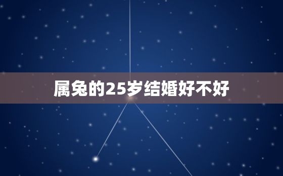 属兔的25岁结婚好不好(探讨适婚年龄与个人情况的平衡)