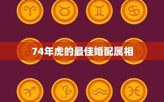 74年虎的最佳婚配属相(如何选择最佳伴侣)