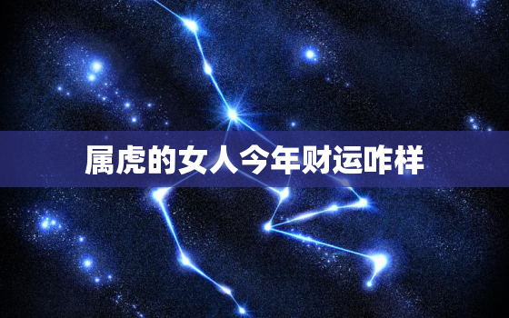 属虎的女人今年财运咋样(2023年财运大揭秘)