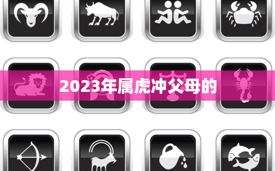 2023年属虎冲父母的(如何与孩子建立良好关系)