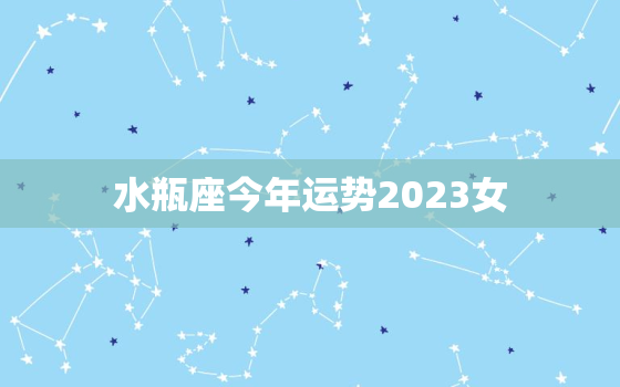 水瓶座今年运势2023女(事业顺遂感情有波折)