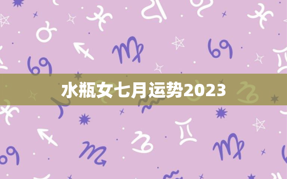 水瓶女七月运势2023(好运连连财运亨通)