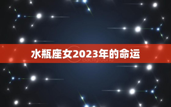 水瓶座女2023年的命运(星象预测事业上有突破感情路上需谨慎)