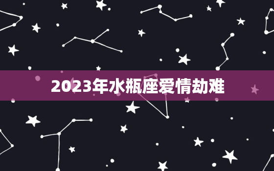 2023年水瓶座爱情劫难(如何应对)